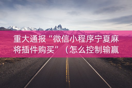 重大通报“微信小程序宁夏麻将插件购买”（怎么控制输赢)