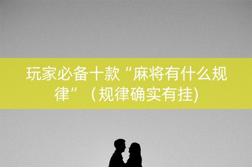 玩家必备十款“麻将有什么规律”（规律确实有挂)
