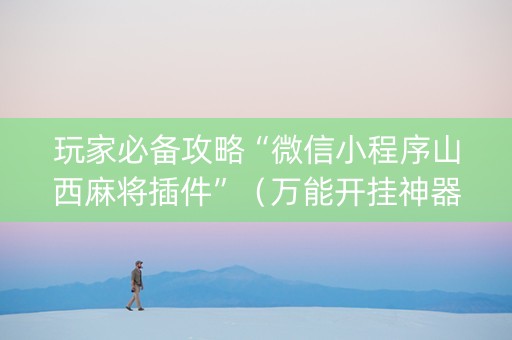 玩家必备攻略“微信小程序山西麻将插件”（万能开挂神器)