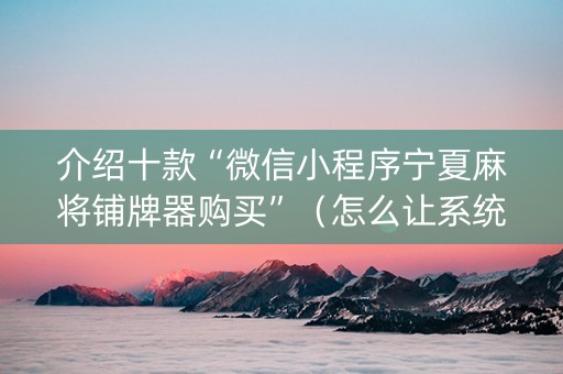 介绍十款“微信小程序宁夏麻将铺牌器购买”（怎么让系统给自己好牌)