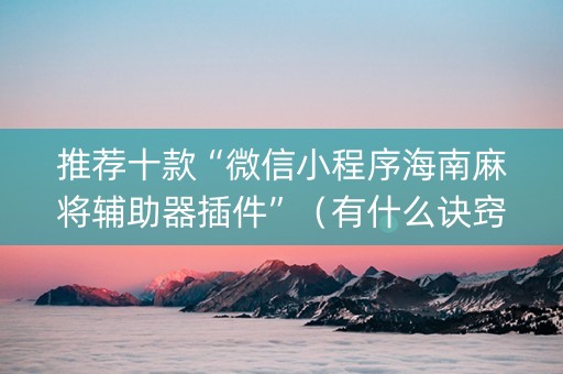 推荐十款“微信小程序海南麻将辅助器插件”（有什么诀窍)
