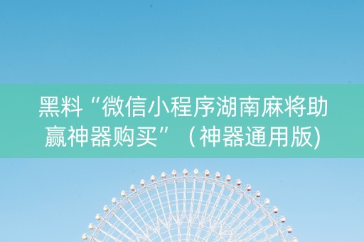黑料“微信小程序湖南麻将助赢神器购买”（神器通用版)