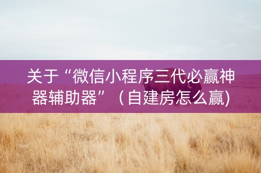 关于“微信小程序三代必赢神器辅助器”（自建房怎么赢)