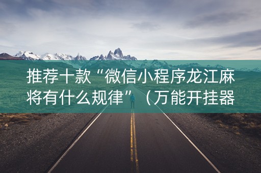 推荐十款“微信小程序龙江麻将有什么规律”（万能开挂器)