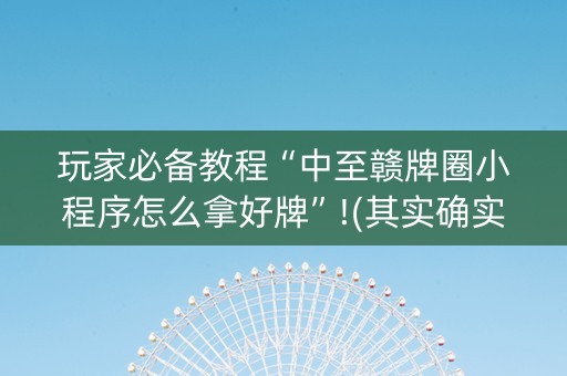 玩家必备教程“中至赣牌圈小程序怎么拿好牌”!(其实确实有挂)-知乎