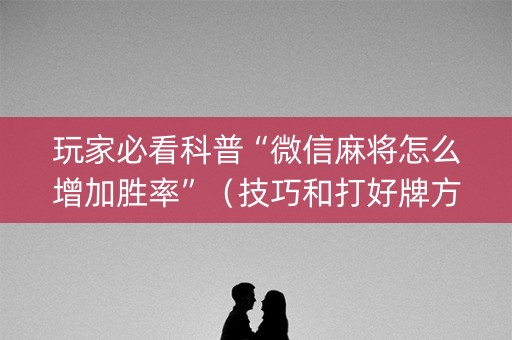 玩家必看科普“微信麻将怎么增加胜率”（技巧和打好牌方法)