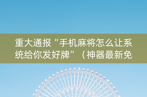 重大通报“手机麻将怎么让系统给你发好牌”（神器最新免费)