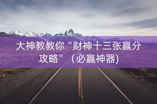 大神教教你“财神十三张赢分攻略”（必赢神器)