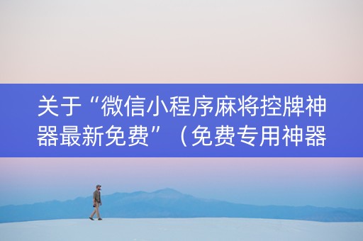 关于“微信小程序麻将控牌神器最新免费”（免费专用神器)
