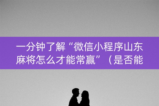 一分钟了解“微信小程序山东麻将怎么才能常赢”（是否能开挂)