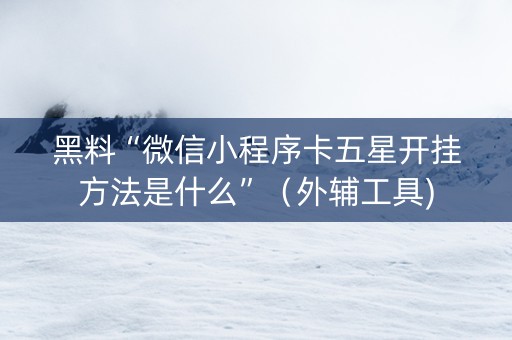 黑料“微信小程序卡五星开挂方法是什么”（外辅工具)