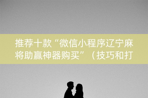 推荐十款“微信小程序辽宁麻将助赢神器购买”（技巧和打好牌方法)