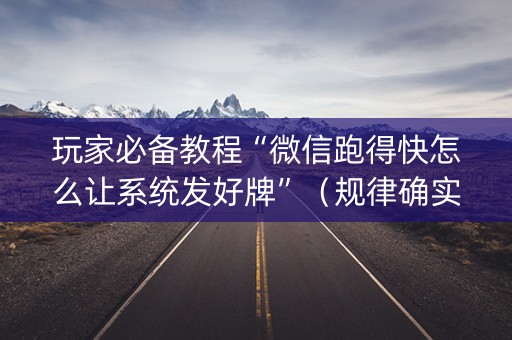 玩家必备教程“微信跑得快怎么让系统发好牌”（规律确实有挂)