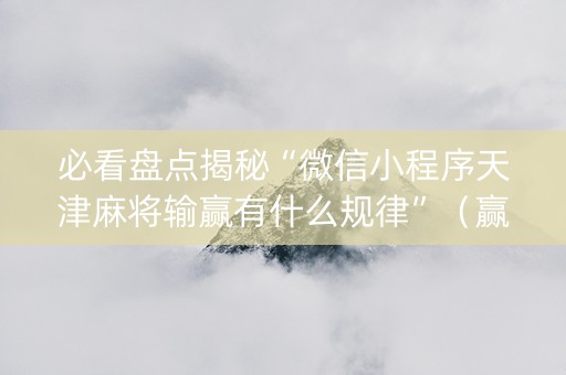 必看盘点揭秘“微信小程序天津麻将输赢有什么规律”（赢的技巧规律)