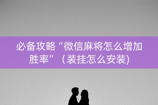 必备攻略“微信麻将怎么增加胜率”（装挂怎么安装)