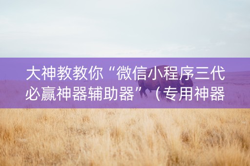 大神教教你“微信小程序三代必赢神器辅助器”（专用神器)