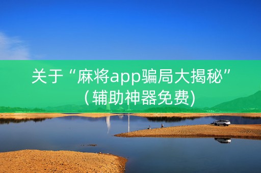 关于“麻将app骗局大揭秘”（辅助神器免费)