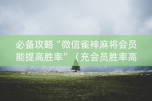 必备攻略“微信雀神麻将会员能提高胜率”（充会员胜率高)