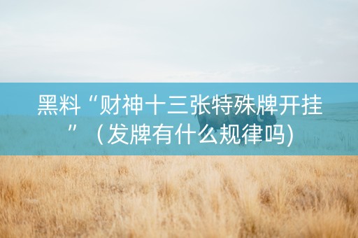 黑料“财神十三张特殊牌开挂”（发牌有什么规律吗)