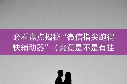 必看盘点揭秘“微信指尖跑得快辅助器”（究竟是不是有挂)