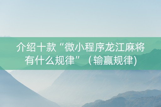 介绍十款“微小程序龙江麻将有什么规律”（输赢规律)
