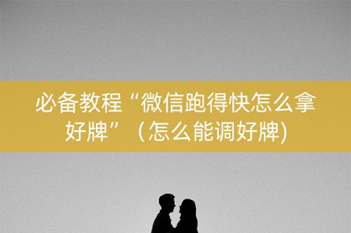 必备教程“微信跑得快怎么拿好牌”（怎么能调好牌)