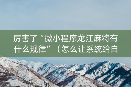 厉害了“微小程序龙江麻将有什么规律”（怎么让系统给自己好牌)
