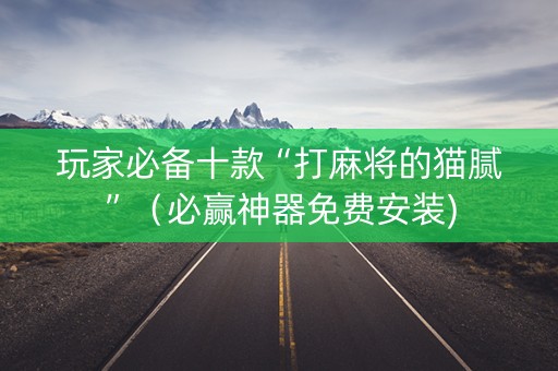 玩家必备十款“打麻将的猫腻”（必赢神器免费安装)