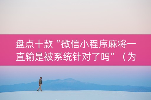盘点十款“微信小程序麻将一直输是被系统针对了吗”（为什么有人一直赢)