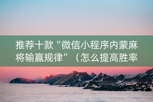 推荐十款“微信小程序内蒙麻将输赢规律”（怎么提高胜率)