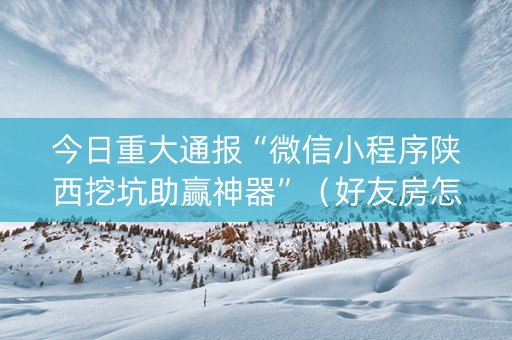 今日重大通报“微信小程序陕西挖坑助赢神器”（好友房怎么才能赢)