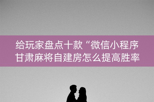 给玩家盘点十款“微信小程序甘肃麻将自建房怎么提高胜率”（有没有猫腻)