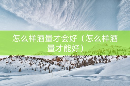 怎么样酒量才会好（怎么样酒量才能好）