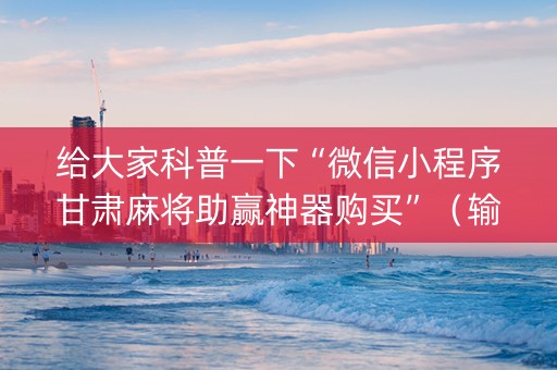 给大家科普一下“微信小程序甘肃麻将助赢神器购买”（输赢规律)