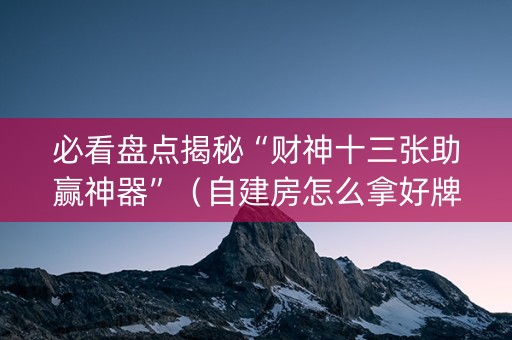 必看盘点揭秘“财神十三张助赢神器”（自建房怎么拿好牌)