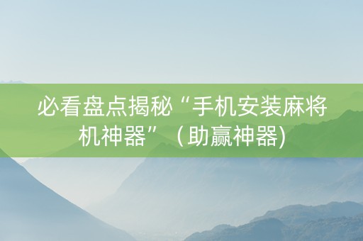 必看盘点揭秘“手机安装麻将机神器”（助赢神器)