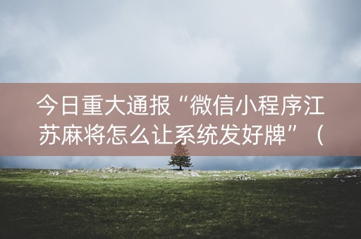 今日重大通报“微信小程序江苏麻将怎么让系统发好牌”（怎么设置才能赢)