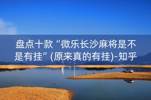 盘点十款“微乐长沙麻将是不是有挂”(原来真的有挂)-知乎