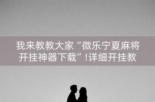我来教教大家“微乐宁夏麻将开挂神器下载”!详细开挂教程-知乎