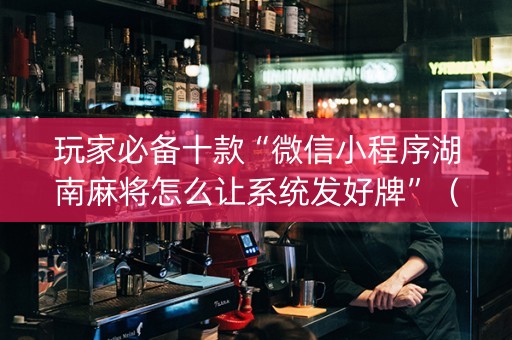 玩家必备十款“微信小程序湖南麻将怎么让系统发好牌”（通用挂软件多少钱)