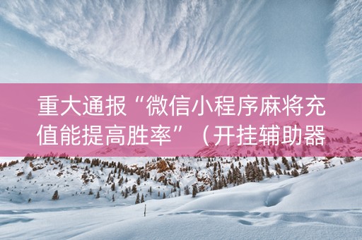 重大通报“微信小程序麻将充值能提高胜率”（开挂辅助器插件)