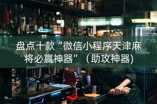盘点十款“微信小程序天津麻将必赢神器”（助攻神器)
