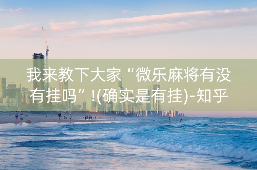 我来教下大家“微乐麻将有没有挂吗”!(确实是有挂)-知乎