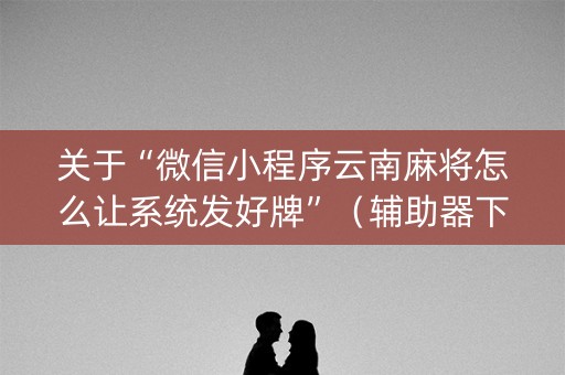 关于“微信小程序云南麻将怎么让系统发好牌”（辅助器下载)