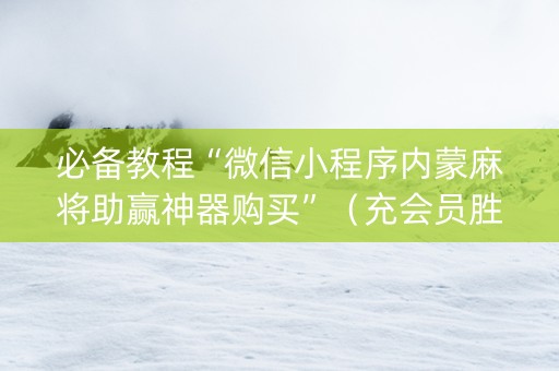 必备教程“微信小程序内蒙麻将助赢神器购买”（充会员胜率高)