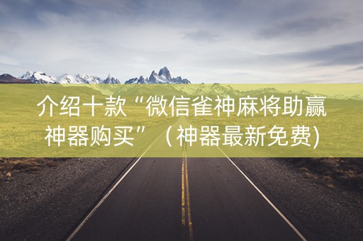 介绍十款“微信雀神麻将助赢神器购买”（神器最新免费)
