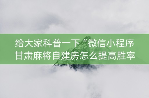 给大家科普一下“微信小程序甘肃麻将自建房怎么提高胜率”（开挂辅助器脚本)