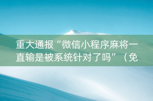 重大通报“微信小程序麻将一直输是被系统针对了吗”（免费辅助)
