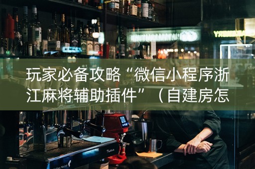 玩家必备攻略“微信小程序浙江麻将辅助插件”（自建房怎么赢)