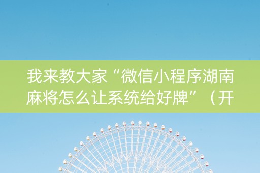 我来教大家“微信小程序湖南麻将怎么让系统给好牌”（开挂辅助脚本)